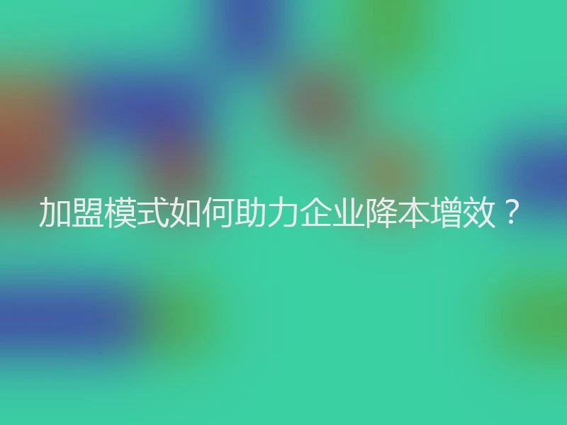 加盟模式如何助力企业降本增效?