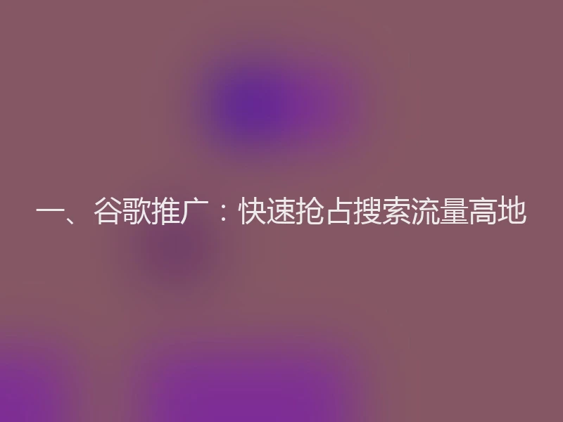 一、谷歌推广：快速抢占搜索流量高地