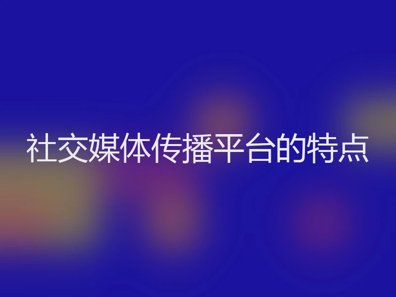 社交媒体传播平台的特点