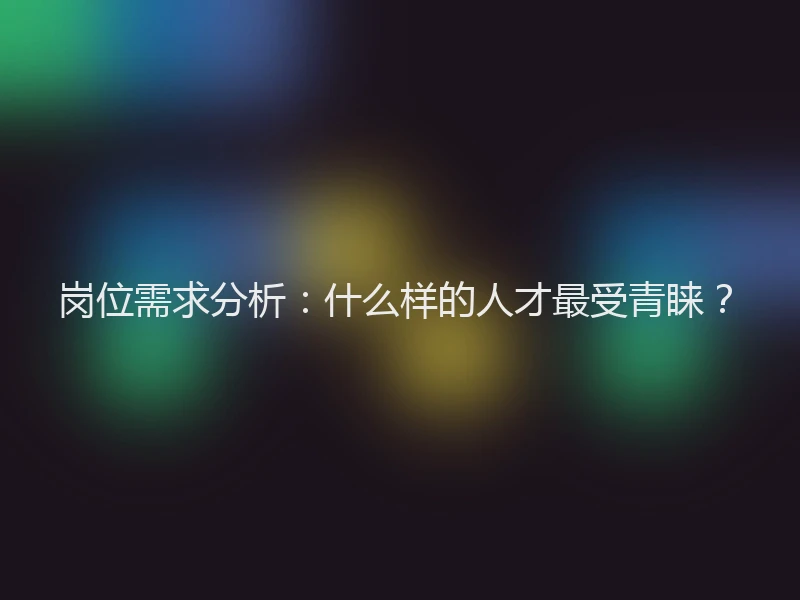岗位需求分析：什么样的人才最受青睐？