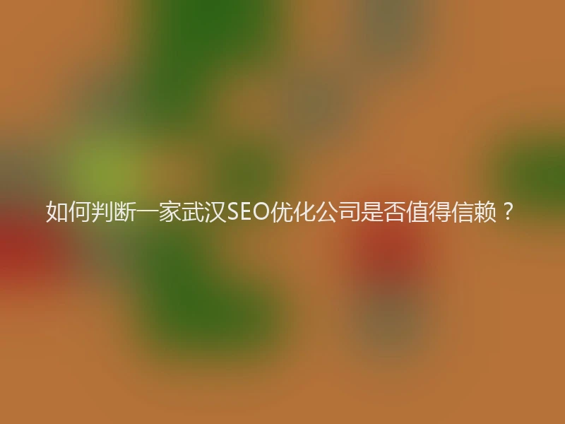 如何判断一家武汉SEO优化公司是否值得信赖？