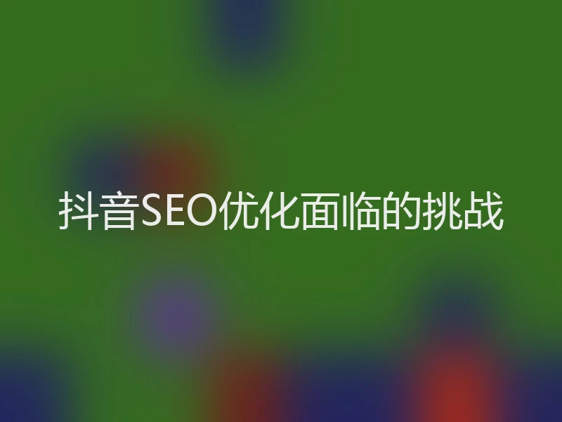抖音SEO优化面临的挑战