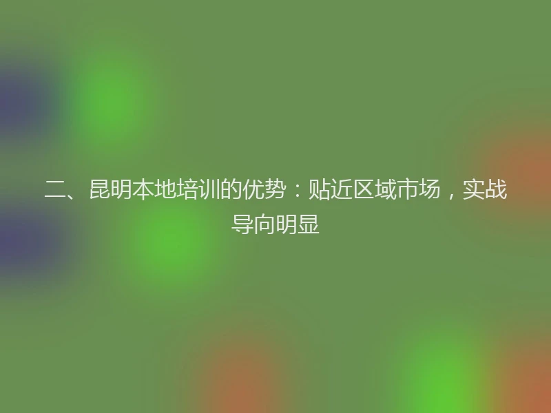 二、昆明本地培训的优势：贴近区域市场，实战导向明显