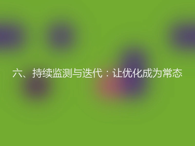 六、持续监测与迭代:让优化成为常态