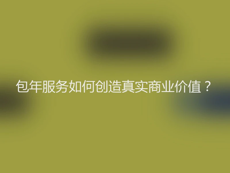 包年服务如何创造真实商业价值？