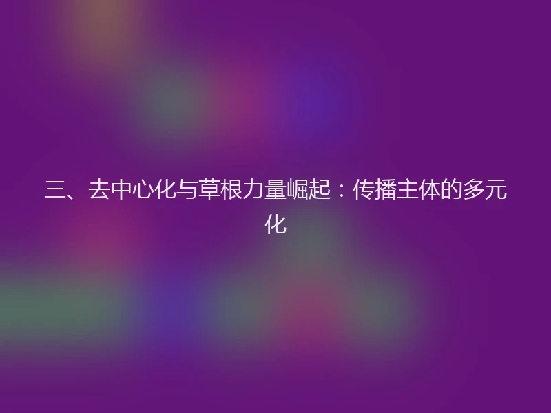 三、去中心化与草根力量崛起：传播主体的多元化