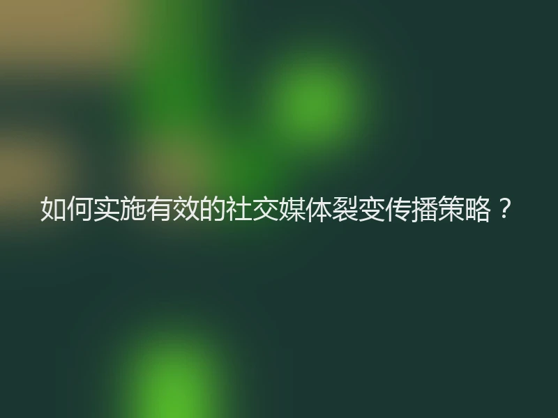 如何实施有效的社交媒体裂变传播策略？
