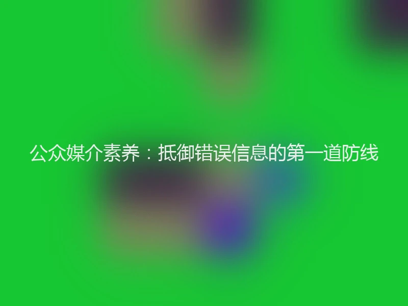 公众媒介素养：抵御错误信息的第一道防线