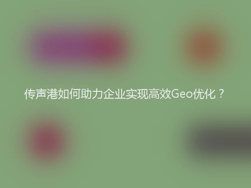 传声港如何助力企业实现高效Geo优化？