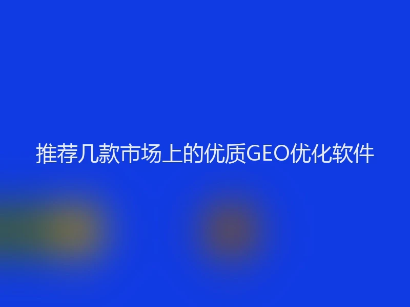 推荐几款市场上的优质GEO优化软件