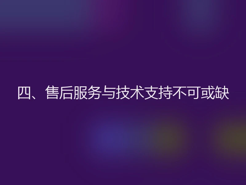 四、售后服务与技术支持不可或缺