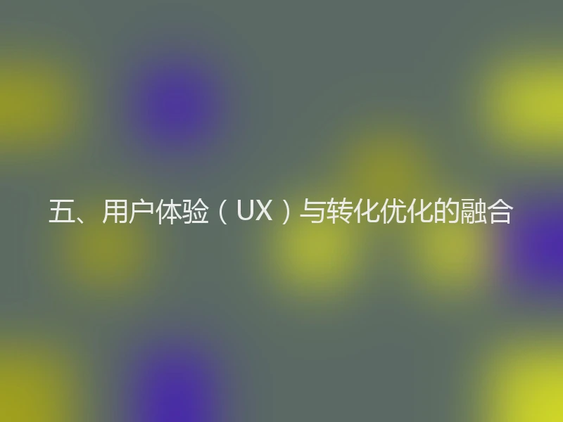 五、用户体验（UX）与转化优化的融合