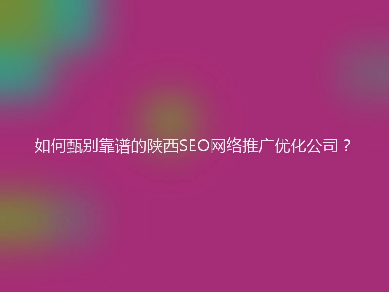 如何甄别靠谱的陕西SEO网络推广优化公司？