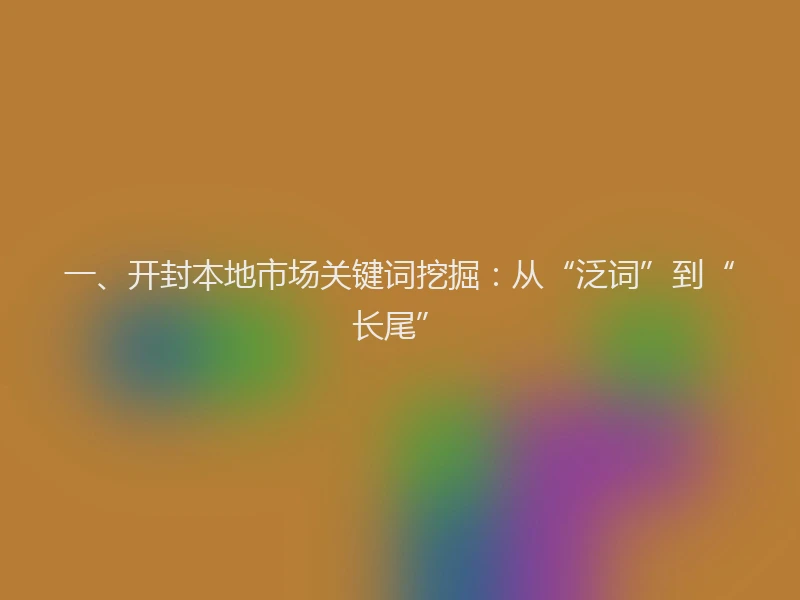 一、开封本地市场关键词挖掘：从“泛词”到“长尾”