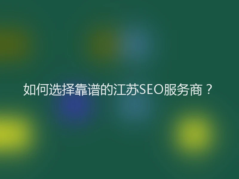 如何选择靠谱的江苏SEO服务商？