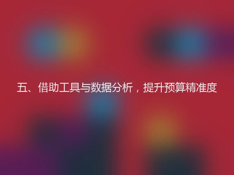 五、借助工具与数据分析，提升预算精准度