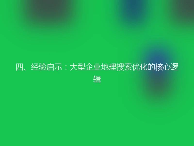 四、经验启示：大型企业地理搜索优化的核心逻辑