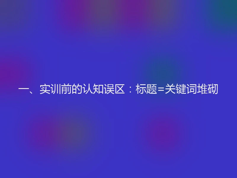 一、实训前的认知误区：标题=关键词堆砌