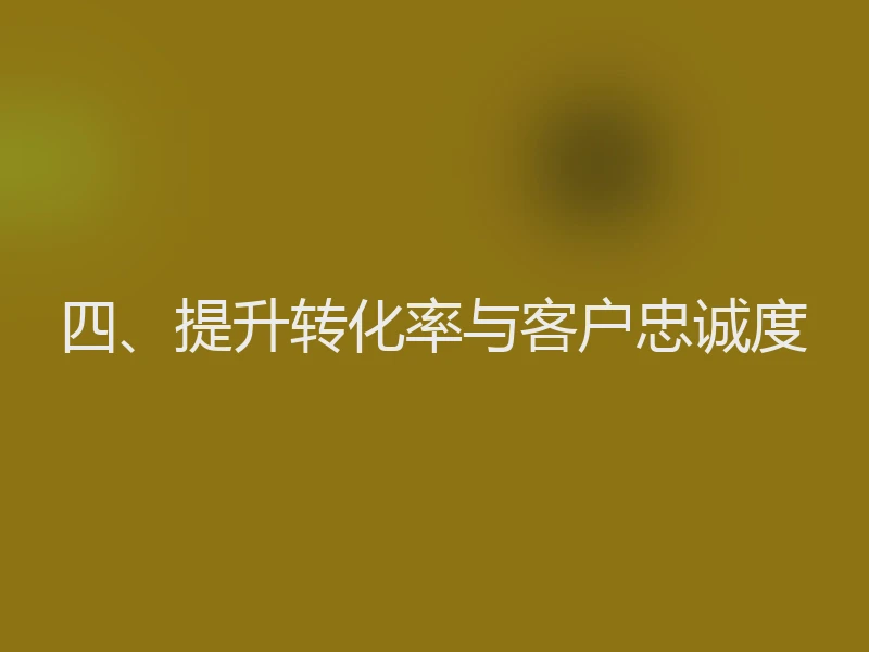 四、提升转化率与客户忠诚度