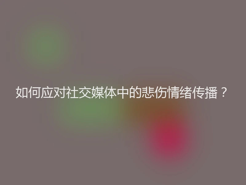 如何应对社交媒体中的悲伤情绪传播？