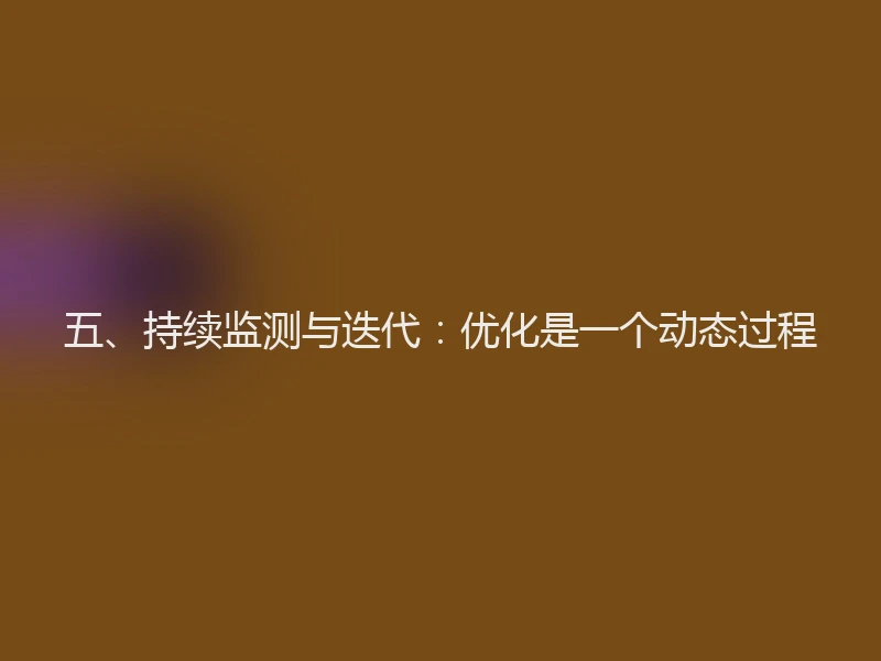 五、持续监测与迭代：优化是一个动态过程