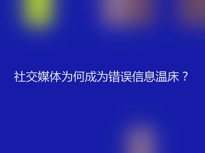 社交媒体为何成为错误信息温床？