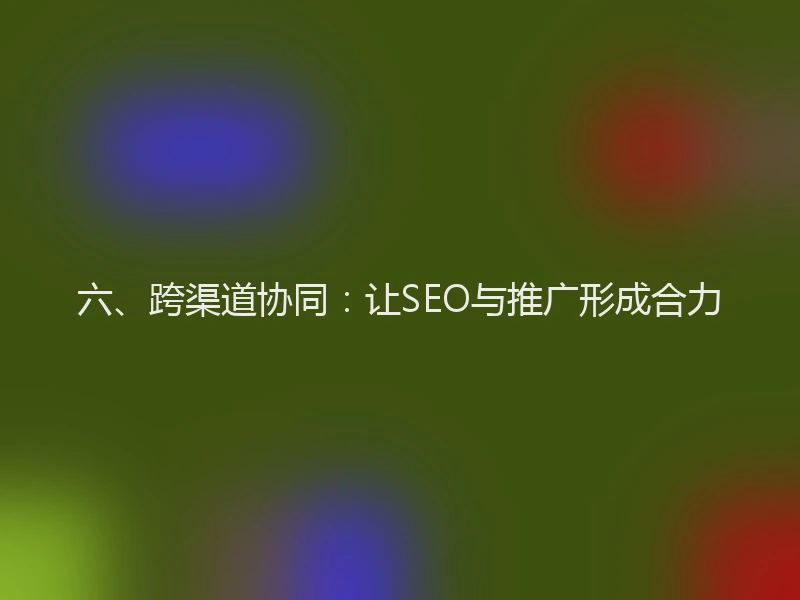 六、跨渠道协同:让SEO与推广形成合力