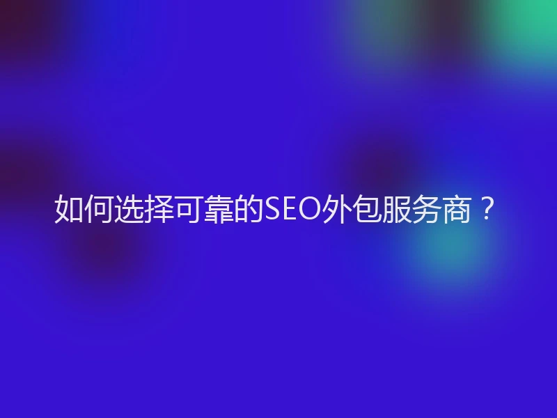 如何选择可靠的SEO外包服务商？