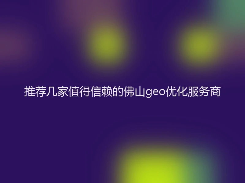 推荐几家值得信赖的佛山geo优化服务商