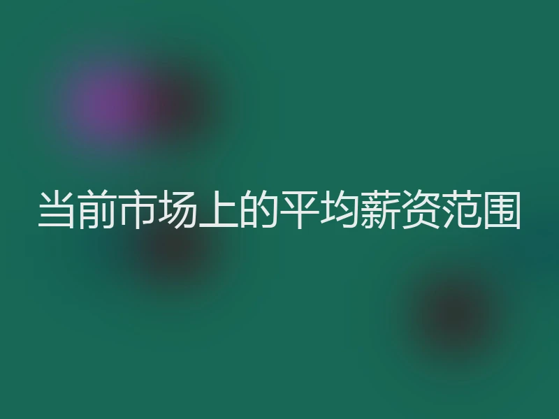 当前市场上的平均薪资范围