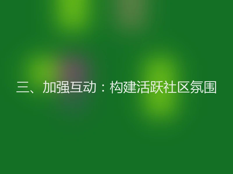 三、加强互动：构建活跃社区氛围