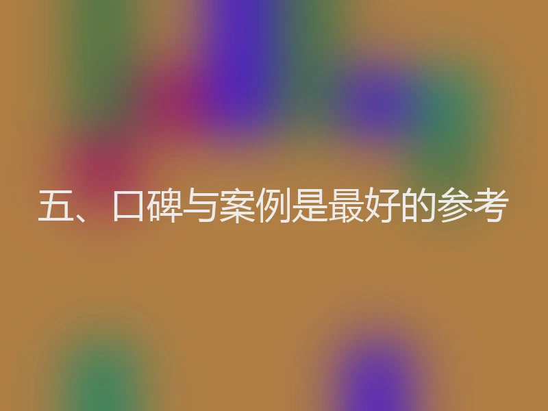 五、口碑与案例是最好的参考