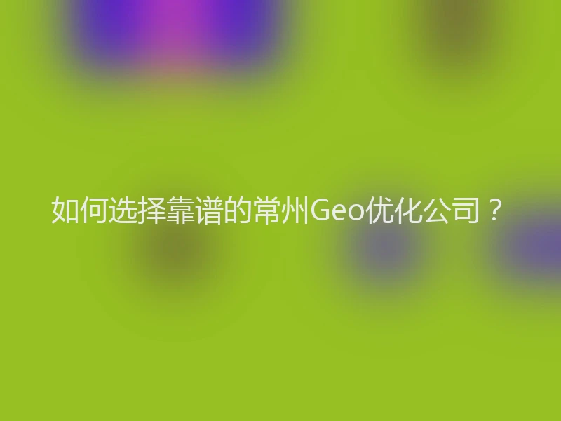 如何选择靠谱的常州Geo优化公司？