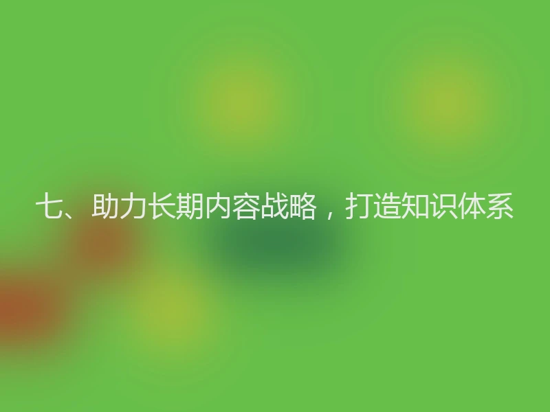 七、助力长期内容战略，打造知识体系