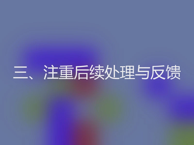 三、注重后续处理与反馈
