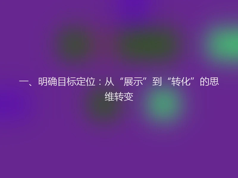 一、明确目标定位：从“展示”到“转化”的思维转变