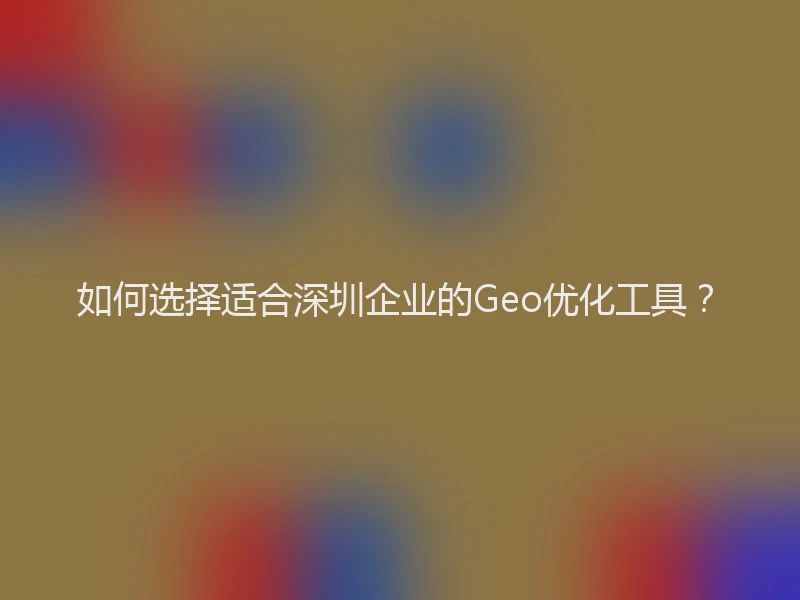 如何选择适合深圳企业的Geo优化工具？