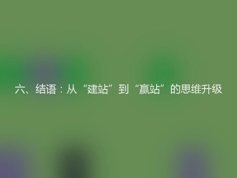六、结语：从“建站”到“赢站”的思维升级