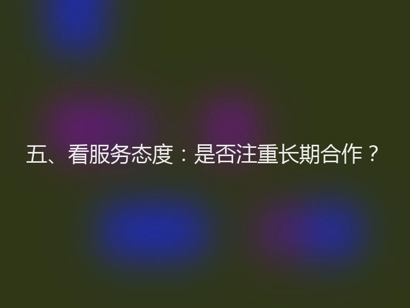 五、看服务态度:是否注重长期合作?