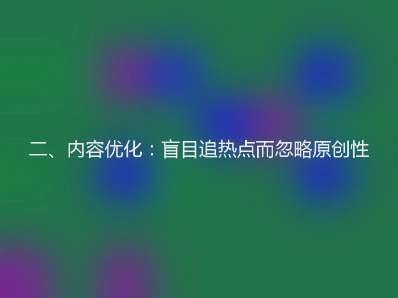 二、内容优化：盲目追热点而忽略原创性