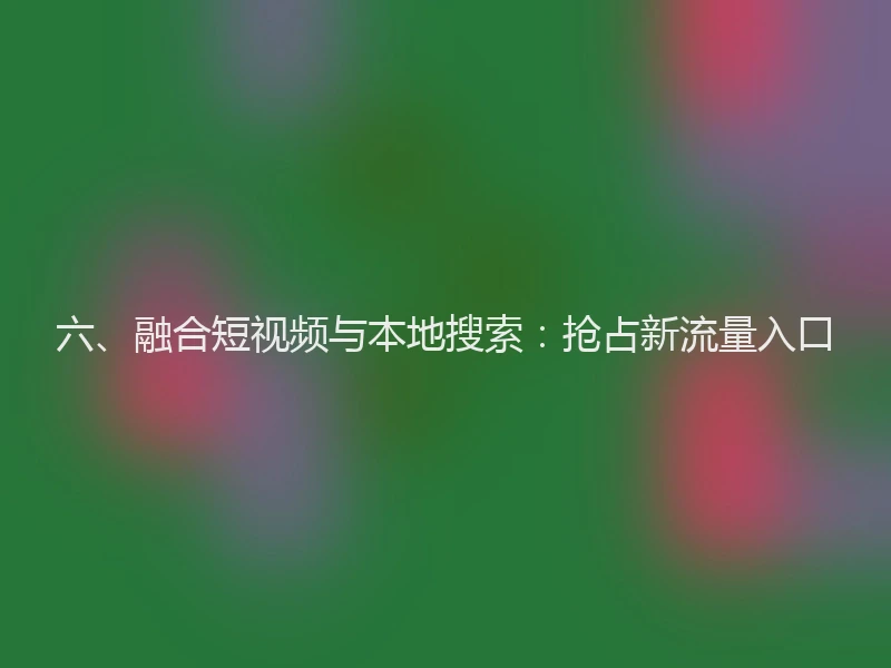 六、融合短视频与本地搜索：抢占新流量入口