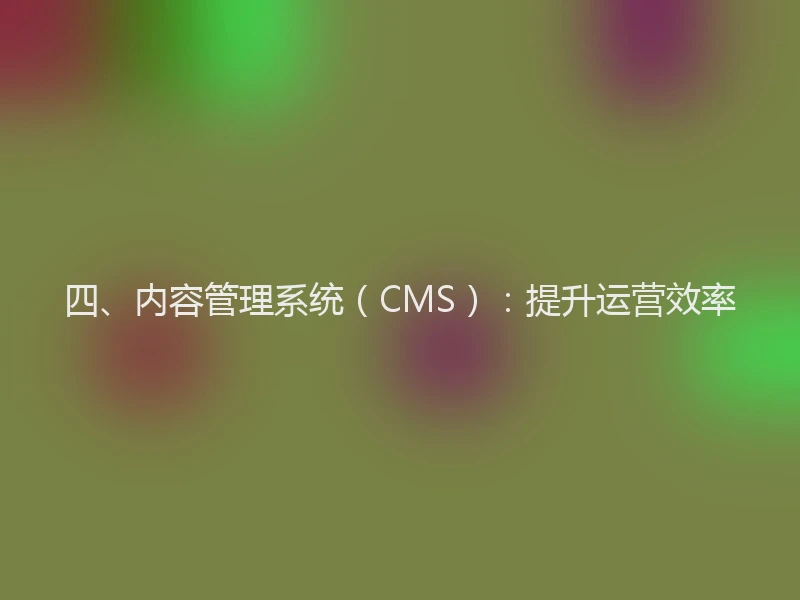 四、内容管理系统(CMS):提升运营效率