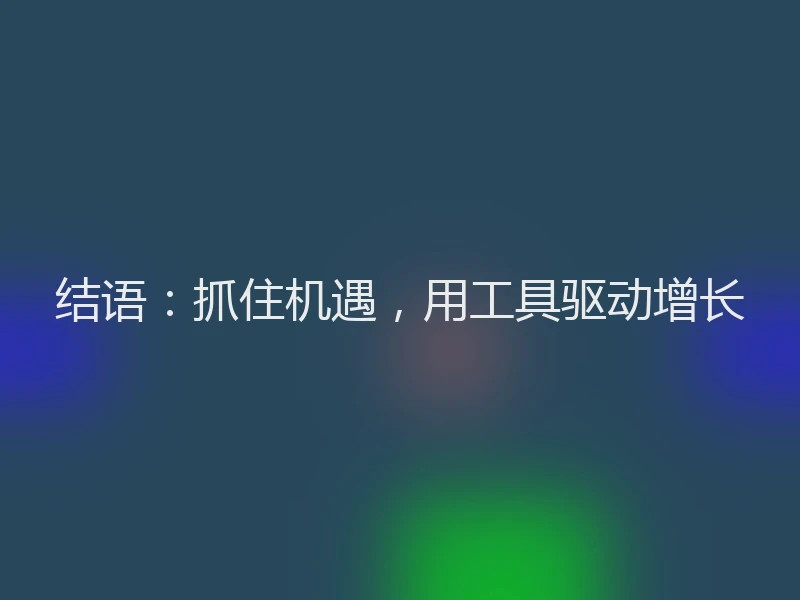 结语:抓住机遇,用工具驱动增长