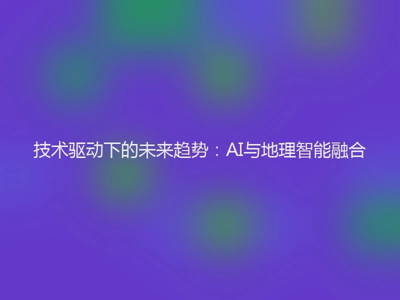 技术驱动下的未来趋势：AI与地理智能融合