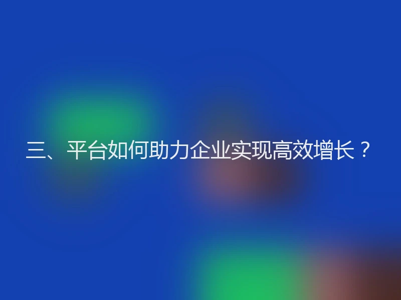三、平台如何助力企业实现高效增长？