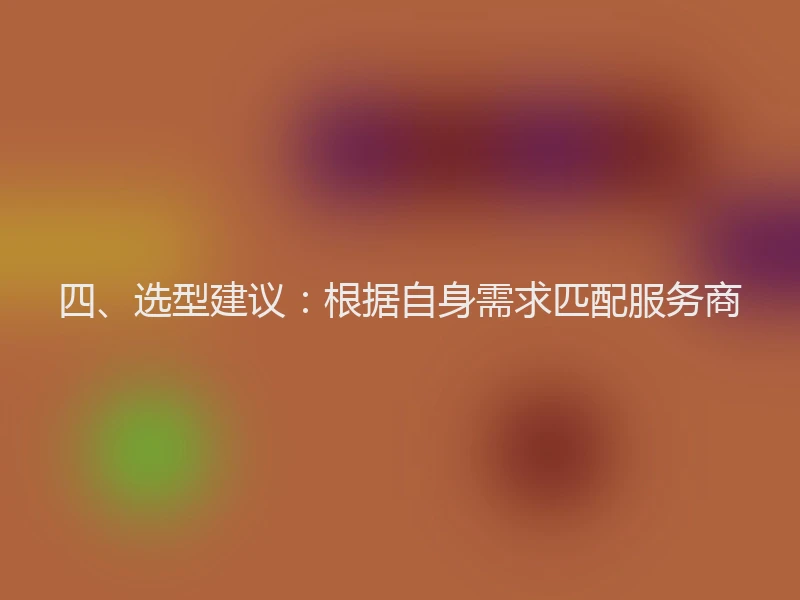 四、选型建议:根据自身需求匹配服务商
