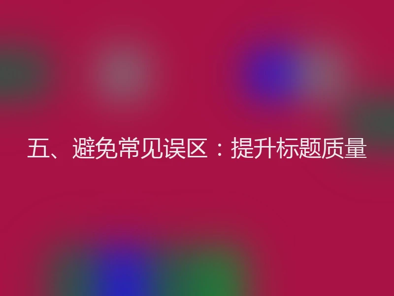 五、避免常见误区：提升标题质量