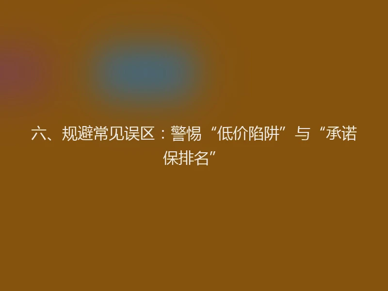 六、规避常见误区：警惕“低价陷阱”与“承诺保排名”
