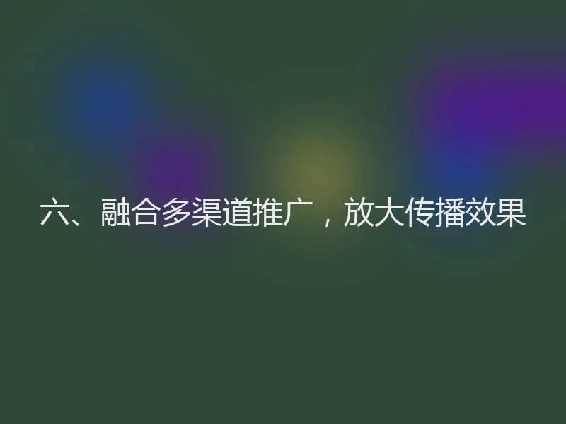 六、融合多渠道推广，放大传播效果
