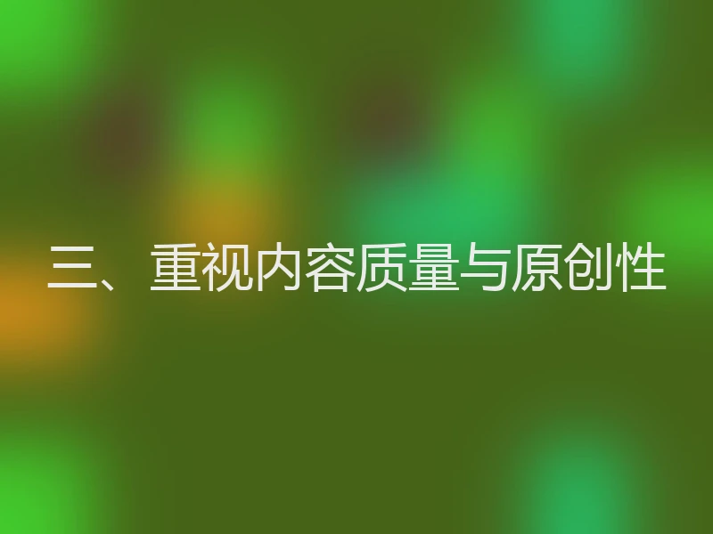 三、重视内容质量与原创性
